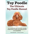 Toy Poodles. the Ultimate Toy Poodle Manual. Toy Poodles Pros and Cons, Size, Training, Temperament, Health, Grooming, Daily Care All Included.