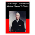The Strategic Leadership of Admiral Chester W. Nimitz
