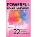 POWERFUL FEMALE IMMIGRANTS Who Inspire Greatness Volume 4: 22 Women 22 Stories 22 Movements