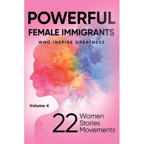 POWERFUL FEMALE IMMIGRANTS Who Inspire Greatness Volume 4: 22 Women 22 Stories 22 Movements