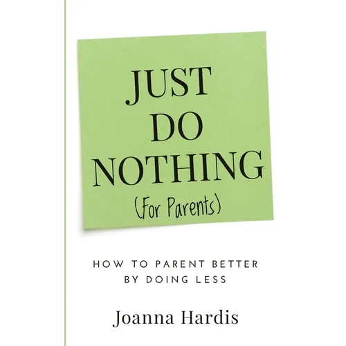 Just Do Nothing (for parents): How to Parent Better by Doing Less