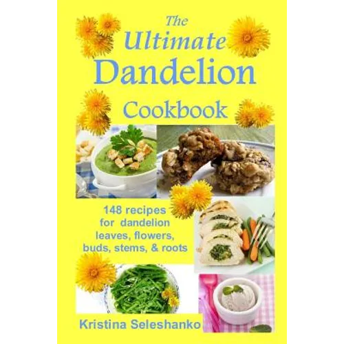 The Ultimate Dandelion Cookbook: 148 recipes for dandelion leaves, flowers, buds, stems, & roots