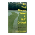 So You Wanna Mow A Golf Course?: The Art & Science of Golf Course Maintenance
