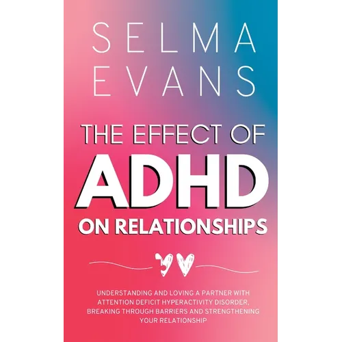 The Effect of ADHD on Relationships: Understanding and Loving a Partner with Attention Deficit Hyperactivity Disorder, Breaking Through Barriers and S