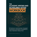 The Academic Writing And Scholarly Style Workbook: 50 Sentence-Level Exercises, Paragraph Frameworks, and Section Templates for Clear, Publication-Rea
