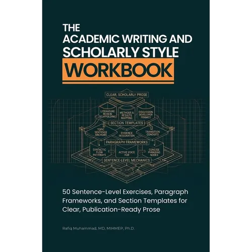 The Academic Writing And Scholarly Style Workbook: 50 Sentence-Level Exercises, Paragraph Frameworks, and Section Templates for Clear, Publication-Rea