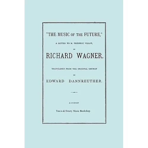 The Music of the Future, a Letter to Frederic Villot, by Richard Wagner, Translated by Edward Dannreuther. (Facsimile of 1873 edition).