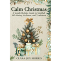 Calm Christmas: Transform Your Holiday Season with Mindful Ideas, Stress-Free Celebrations, and Heartfelt Traditions for a Joyful Christmas