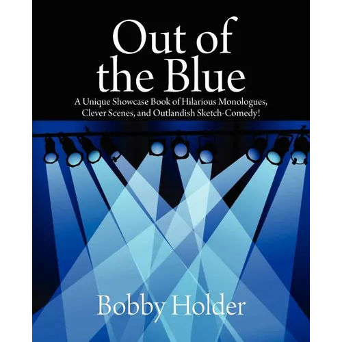 Out of the Blue: A Unique Showcase Book of Hilarious Monologues, Clever Scenes, and Outlandish Sketch-Comedy!