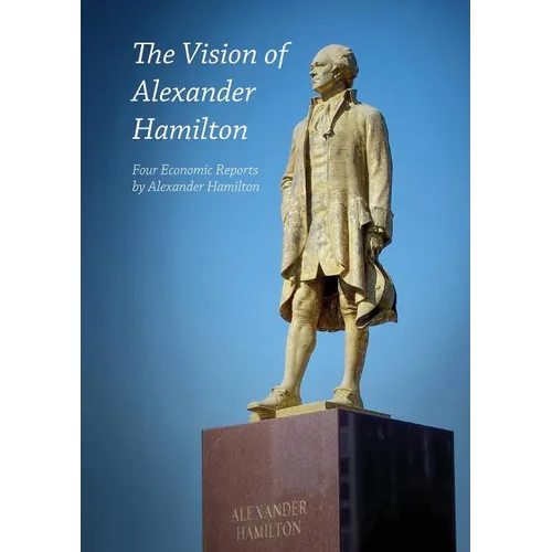 The Vision of Alexander Hamilton: Four Economic Reports by Alexander Hamilton