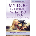 My Dog Is Dying: What Do I Do?: Emotions, Decisions, and Options for Healing