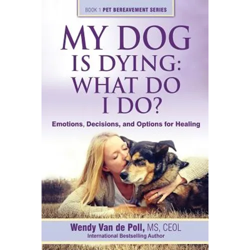 My Dog Is Dying: What Do I Do?: Emotions, Decisions, and Options for Healing
