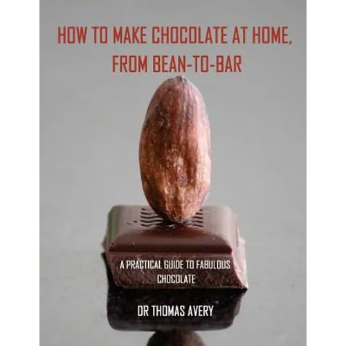 How to Make Chocolate at Home, from Bean-to-Bar: A Practical Guide to Fabulous Chocolate