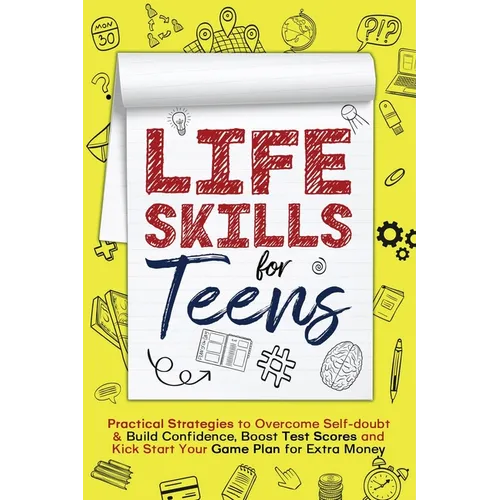 Life Skills for Teens: Practical Strategies to Overcome Self-doubt & Build Confidence, Boost Test Scores and Kick Start Your Game Plan for Extra Money