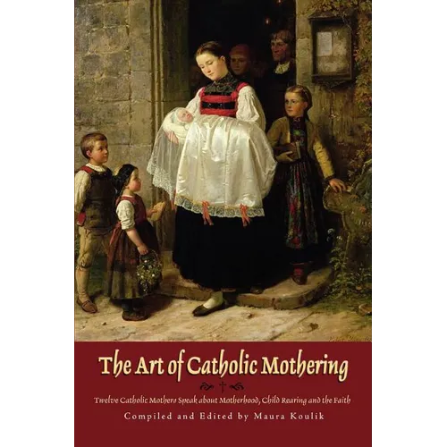 The Art of Catholic Mothering: Twelve Catholic Mothers Speak about Motherhood, Child Rearing and the Faith