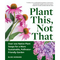 Plant This, Not That: Over 200 Native Plant Swaps for a More Sustainable, Pollinator-Friendly Garden