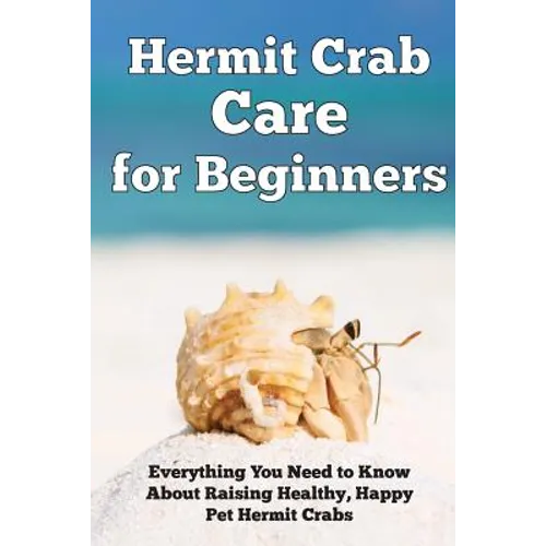 Hermit Crab Care for Beginners: Everything You Need to Know About Raising Healthy, Happy Pet Hermit Crabs.