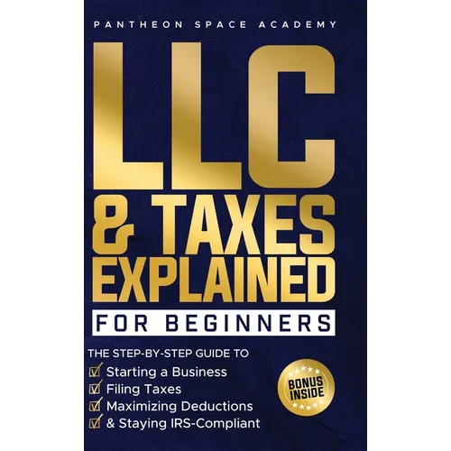 LLC & Taxes Explained for Beginners: The Ultimate Step-By-Step Guide to Starting a Business, Filing Taxes Correctly, Maximizing Deductions & Staying I