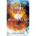 Spirit Guides for Beginners: How to Hear the Universe's Call and Communicate with Your Spirit Guide and Guardian Angels