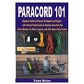 Paracord 101: Beginners Guide to Paracord Techniques and Projects with Pictorial Project Guide on Bucklers, Bracelets, Keychains, Mo