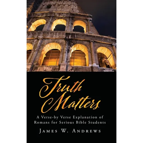 Truth Matters: A Verse-by Verse Explanation of Romans for Serious Bible Students