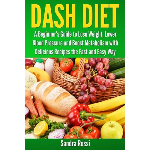 Dash Diet: A Beginner's Guide to Lose Weight, Lower Blood Pressure and Boost Metabolism with Delicious Recipes the Fast and Easy Way