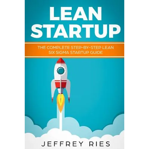 Lean Startup: The Complete Step-By-Step Lean Six SIGMA Startup Guide