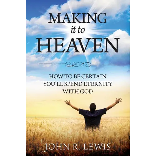 Making It to Heaven: How to Be Certain You'll Spend Eternity with God