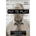 Pay To Play: My Odyssey from Multimillionaire Businessman to PRISONER #18099-424