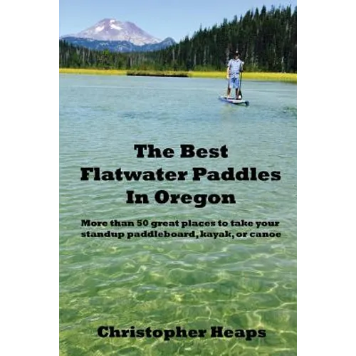 The Best Flatwater Paddles in Oregon: More Than 50 Great Places to Take Your Standup Paddleboard, Kayak, or Canoe