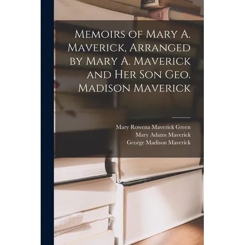 Memoirs of Mary A. Maverick, Arranged by Mary A. Maverick and her son Geo. Madison Maverick