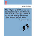 The Pilgrim of Old France: Or, the Huguenots on the Hudson, 1613-14. [a Poem.] to Which Is Added the Stormy Petrel and Other Peices [sic] of Vers