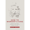 How to Worship a King: Prepare Your Heart. Prepare Your World. Prepare the Way.