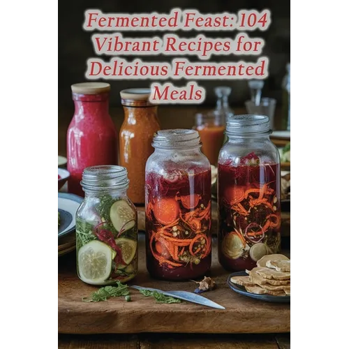 Fermented Feast: 104 Vibrant Recipes for Delicious Fermented Meals