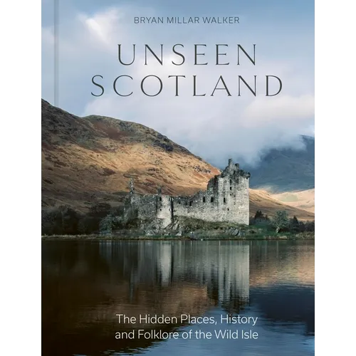 Unseen Scotland: The Hidden Places, History and Folklore of the Wild Isle