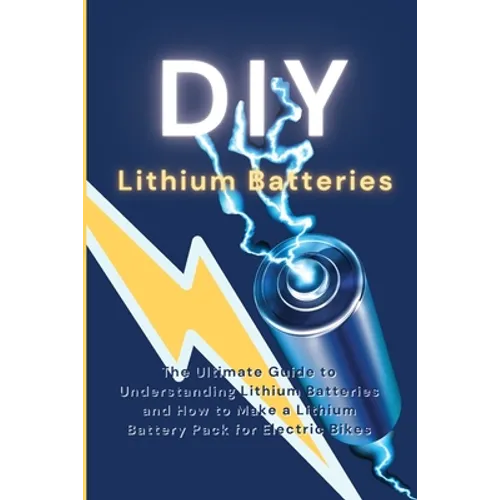 DIY Lithium Batteries: The Ultimate Guide to Understanding Lithium Batteries and How to Make a Lithium Battery Pack for Electric Bikes