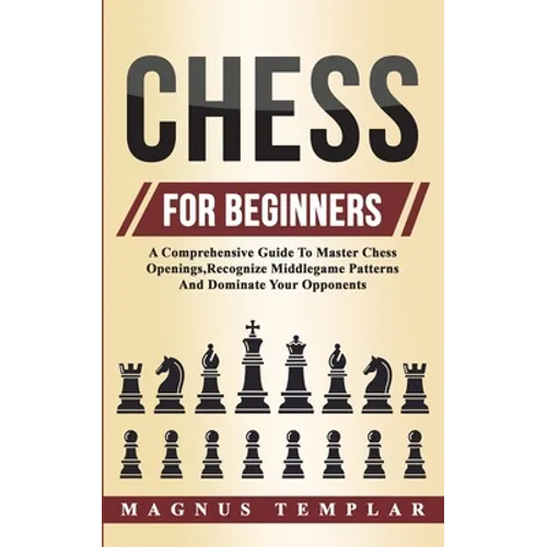 Chess For Beginners: A Comprehensive Guide To Master Chess Openings, Recognize Middlegame Patterns And Dominate Your Opponent