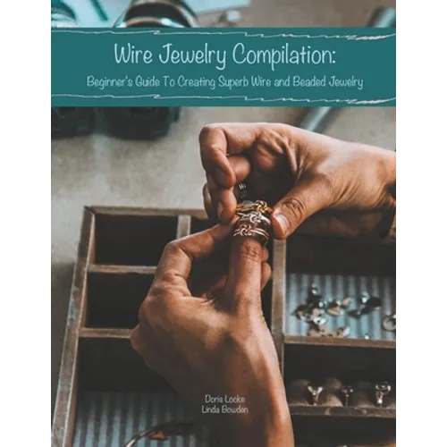 Wire Jewelry Compilation: Beginner's Guide To Creating Superb Wire and Beaded Jewelry