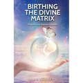 Birthing the Divine Matrix: Maps for Your Ascension Journey