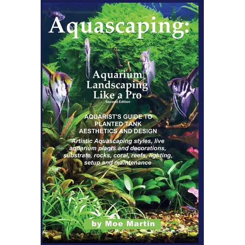 Aquascaping: Aquarium Landscaping Like a Pro, Second Edition: Aquarist's Guide to Planted Tank Aesthetics and Design