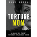 Torture Mom: A Chilling True Story of Confinement, Mutilation and Murder