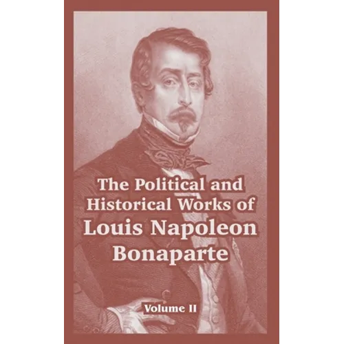 The Political and Historical Works of Louis Napoleon Bonaparte: Volume II