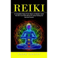 Reiki: A Complete Steps From Basic to Master Level (The All-in-one Reiki Manual for Deep Healing and Spiritual Growth)
