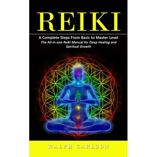 Reiki: A Complete Steps From Basic to Master Level (The All-in-one Reiki Manual for Deep Healing and Spiritual Growth)