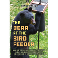 The Bear at the Bird Feeder: Why We're Seeing More Wild Animals in Our Neighborhoods and How We Can Live in Harmony with Them