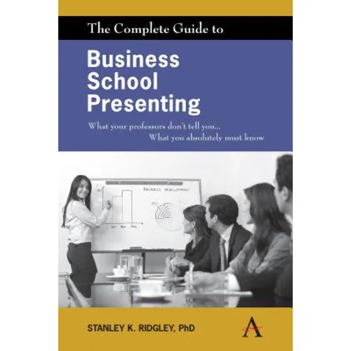 The Complete Guide to Business School Presenting: What Your Professors Don't Tell You... What You Absolutely Must Know
