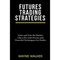 Futures Trading Strategies: Enter and Exit the Market Like a Pro with Proven and Powerful Techniques For Profits