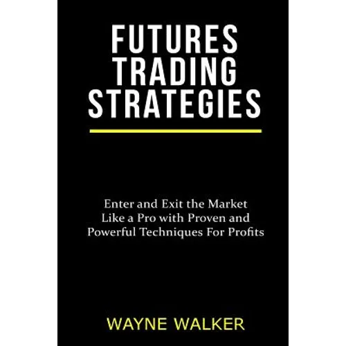 Futures Trading Strategies: Enter and Exit the Market Like a Pro with Proven and Powerful Techniques For Profits