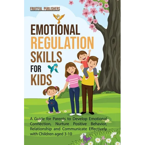 Emotional Regulation Skills for Kids: A Guide for Parents to Develop Emotional Connection, Nurture Positive Behavior, Relationship and Communicate Eff