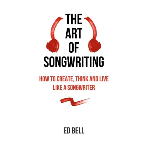 The Art of Songwriting: How to Create, Think and Live Like a Songwriter